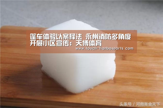 篷车体验以案释法 永州消防多角度开展小区宣传:天博体育(图3) 天博体育官网