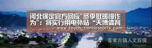 河北保定官方回应冬季取暖慢作为:将实行用电补贴“天博体育官网”(图3) 天博体育入口
